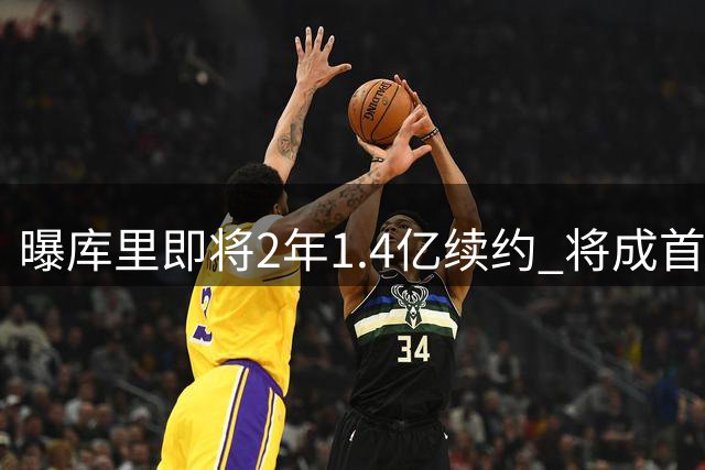 曝库里即将2年1.4亿续约 将成首个总薪资破6亿球员